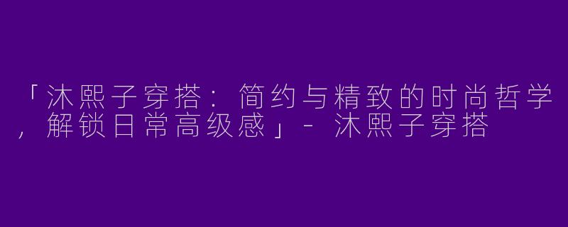 「沐熙子穿搭：简约与精致的时尚哲学，解锁日常高级感」-沐熙子穿搭