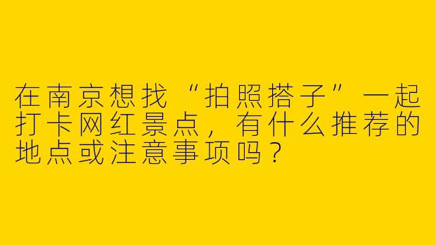 在南京想找“拍照搭子”一起打卡网红景点，有什么推荐的地点或注意事项吗？