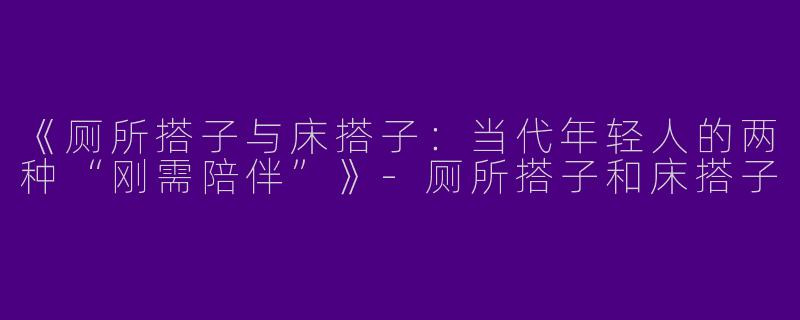 《厕所搭子与床搭子：当代年轻人的两种“刚需陪伴”》-厕所搭子和床搭子