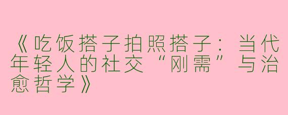 《吃饭搭子拍照搭子：当代年轻人的社交“刚需”与治愈哲学》