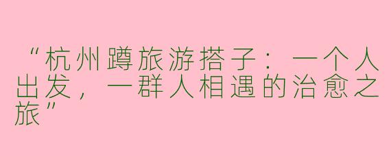 “杭州蹲旅游搭子：一个人出发，一群人相遇的治愈之旅”