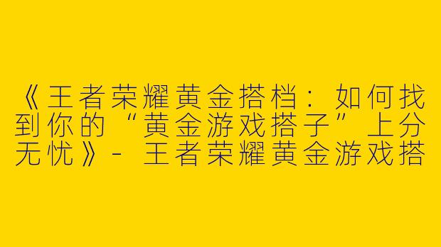 《王者荣耀黄金搭档：如何找到你的“黄金游戏搭子”上分无忧》-王者荣耀黄金游戏搭子