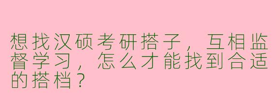 想找汉硕考研搭子，互相监督学习，怎么才能找到合适的搭档？