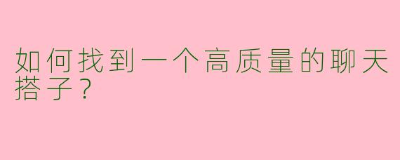 如何找到一个高质量的聊天搭子？