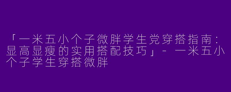 「一米五小个子微胖学生党穿搭指南：显高显瘦的实用搭配技巧」-一米五小个子学生穿搭微胖