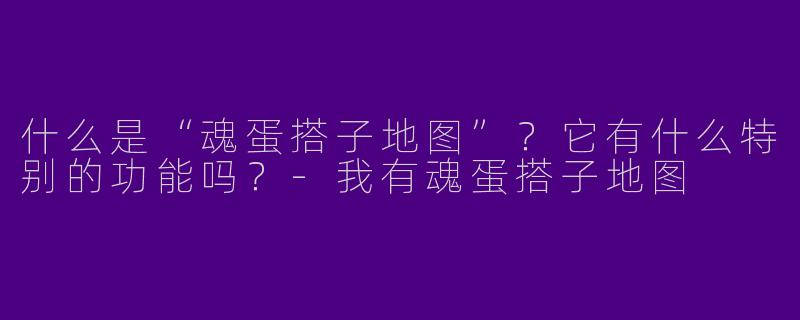 什么是“魂蛋搭子地图”？它有什么特别的功能吗？