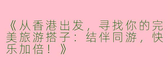 《从香港出发，寻找你的完美旅游搭子：结伴同游，快乐加倍！》