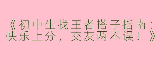 《初中生找王者搭子指南：快乐上分，交友两不误！》