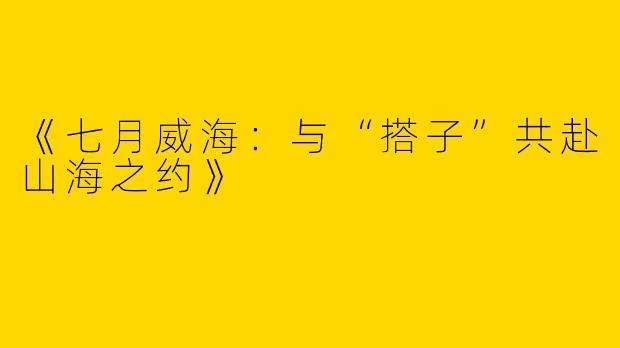 《七月威海：与“搭子”共赴山海之约》