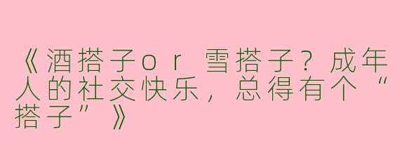 《酒搭子or雪搭子？成年人的社交快乐，总得有个“搭子”》