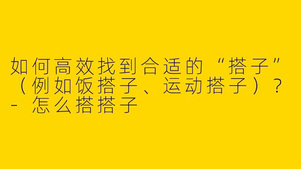 如何高效找到合适的“搭子”（例如饭搭子、运动搭子）？