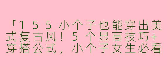 「155小个子也能穿出美式复古风！5个显高技巧+穿搭公式，小个子女生必看」