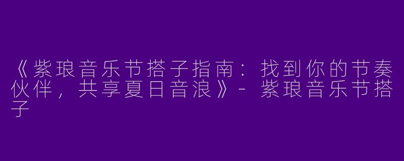 《紫琅音乐节搭子指南：找到你的节奏伙伴，共享夏日音浪》-紫琅音乐节搭子