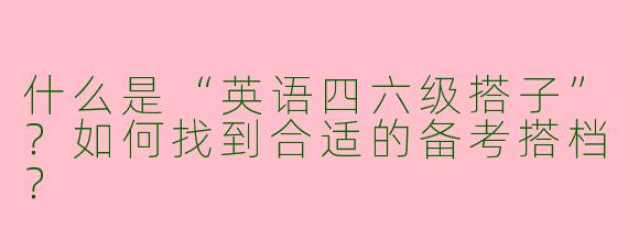 什么是“英语四六级搭子”？如何找到合适的备考搭档？