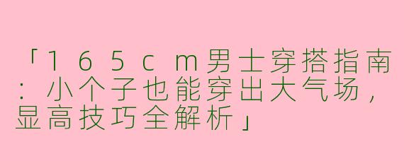 「165cm男士穿搭指南：小个子也能穿出大气场，显高技巧全解析」