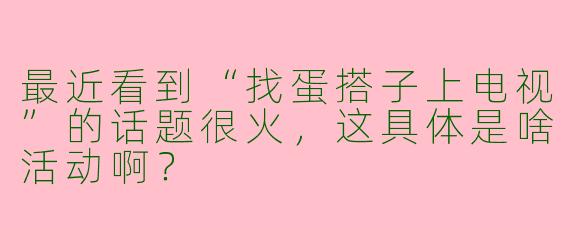最近看到“找蛋搭子上电视”的话题很火，这具体是啥活动啊？