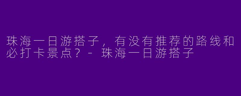 珠海一日游搭子，有没有推荐的路线和必打卡景点？