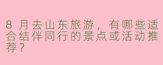 8月去山东旅游，有哪些适合结伴同行的景点或活动推荐？