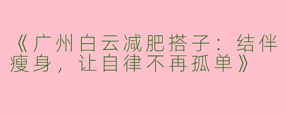 《广州白云减肥搭子：结伴瘦身，让自律不再孤单》