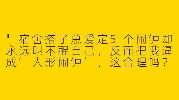 "宿舍搭子总爱定5个闹钟却永远叫不醒自己，反而把我逼成‘人形闹钟’，这合理吗？"