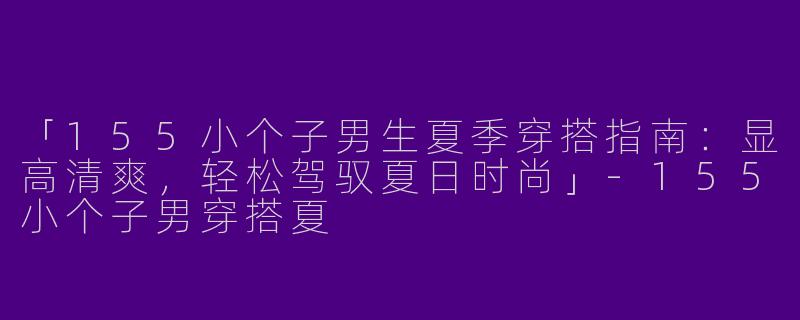「155小个子男生夏季穿搭指南：显高清爽，轻松驾驭夏日时尚」-155小个子男穿搭夏