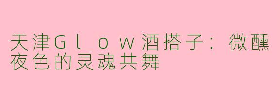 天津Glow酒搭子：微醺夜色的灵魂共舞