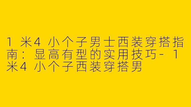 1米4小个子男士西装穿搭指南：显高有型的实用技巧