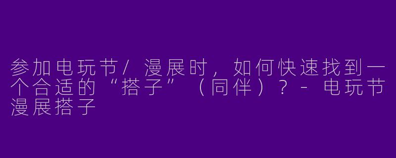 参加电玩节/漫展时，如何快速找到一个合适的“搭子”（同伴）？