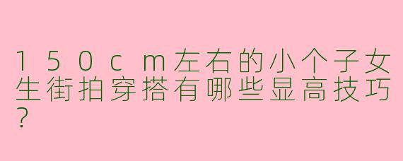 150cm左右的小个子女生街拍穿搭有哪些显高技巧？