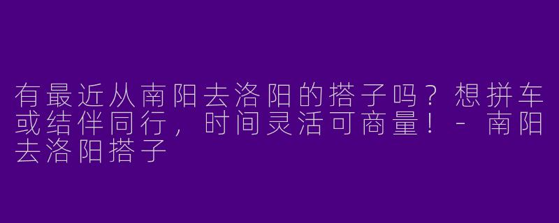 有最近从南阳去洛阳的搭子吗?想拼车或结伴同行,时间灵活可商量!
