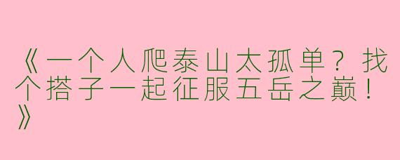 《一个人爬泰山太孤单？找个搭子一起征服五岳之巅！》