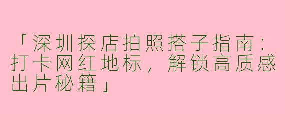 「深圳探店拍照搭子指南：打卡网红地标，解锁高质感出片秘籍」