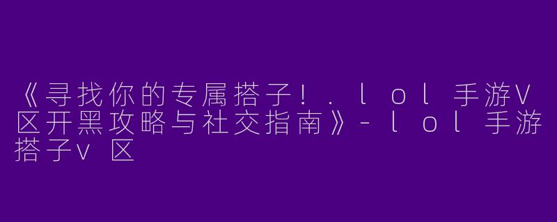 《寻找你的专属搭子！.lol手游V区开黑攻略与社交指南》