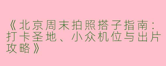 《北京周末拍照搭子指南：打卡圣地、小众机位与出片攻略》