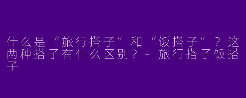 什么是“旅行搭子”和“饭搭子”？这两种搭子有什么区别？