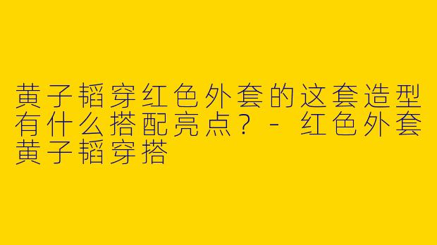黄子韬穿红色外套的这套造型有什么搭配亮点？-红色外套黄子韬穿搭