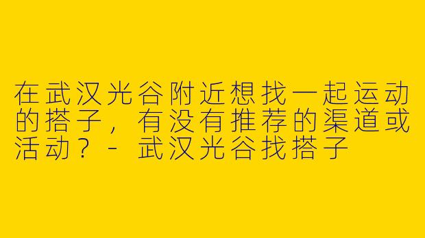 在武汉光谷附近想找一起运动的搭子，有没有推荐的渠道或活动？