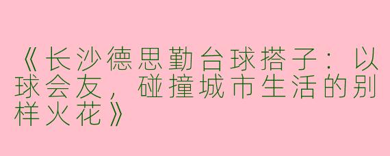 《长沙德思勤台球搭子：以球会友，碰撞城市生活的别样火花》
