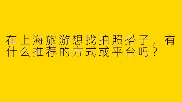 在上海旅游想找拍照搭子，有什么推荐的方式或平台吗？