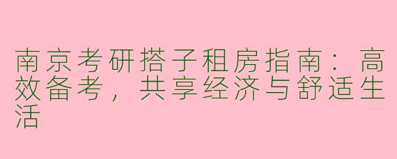 南京考研搭子租房指南：高效备考，共享经济与舒适生活