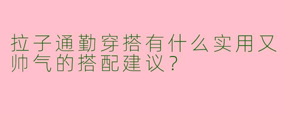 拉子通勤穿搭有什么实用又帅气的搭配建议？