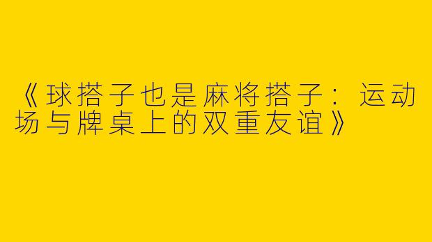 《球搭子也是麻将搭子：运动场与牌桌上的双重友谊》