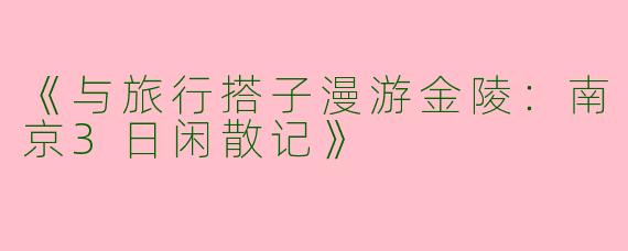 《与旅行搭子漫游金陵：南京3日闲散记》