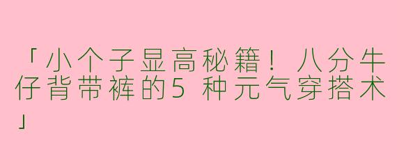 「小个子显高秘籍！八分牛仔背带裤的5种元气穿搭术」