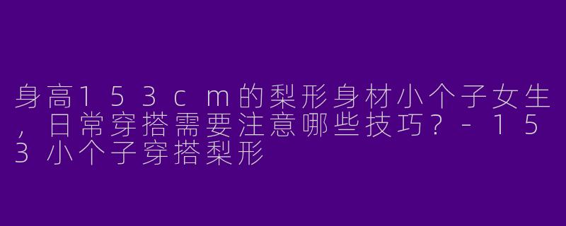 身高153cm的梨形身材小个子女生，日常穿搭需要注意哪些技巧？