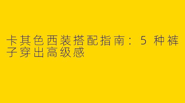 卡其色西装搭配指南：5种裤子穿出高级感