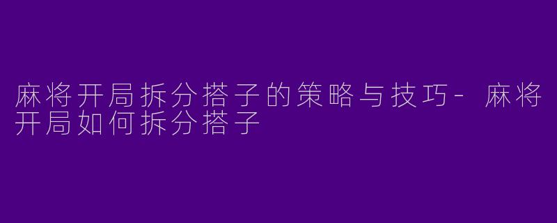 麻将开局拆分搭子的策略与技巧-麻将开局如何拆分搭子