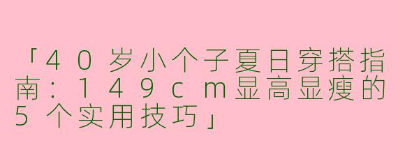 「40岁小个子夏日穿搭指南：149cm显高显瘦的5个实用技巧」