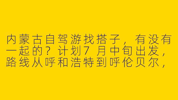 内蒙古自驾游找搭子，有没有一起的？计划7月中旬出发，路线从呼和浩特到呼伦贝尔，10天左右，费用AA，希望能凑3-4人轮流开车，男女不限，要求性格随和、有自驾经验。