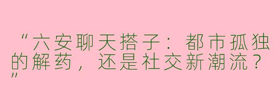 “六安聊天搭子：都市孤独的解药，还是社交新潮流？”